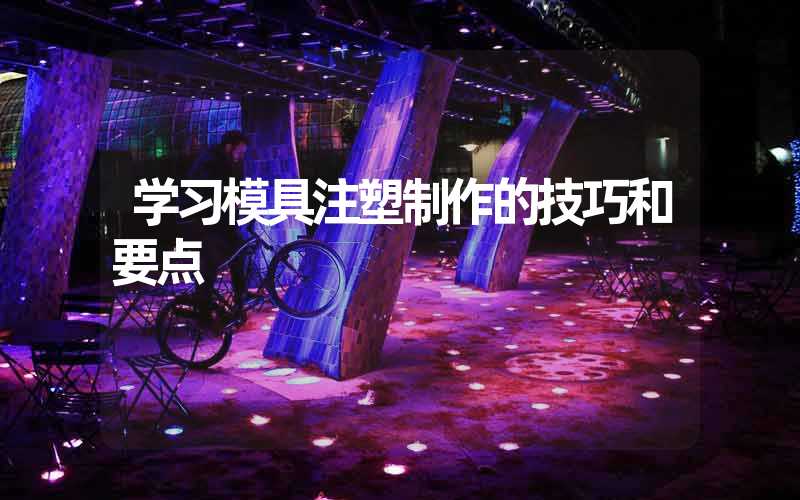 学习模具注塑制作的技巧和要点