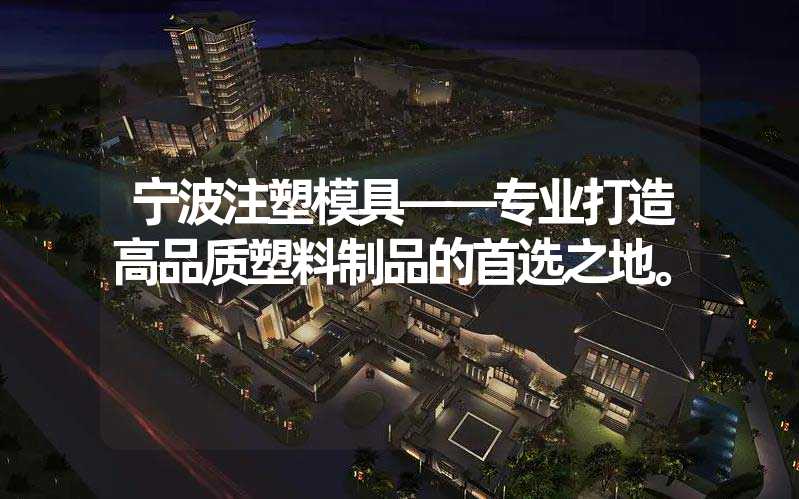 宁波注塑模具——专业打造高品质塑料制品的首选之地。