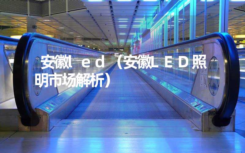 安徽led（安徽LED照明市场解析）