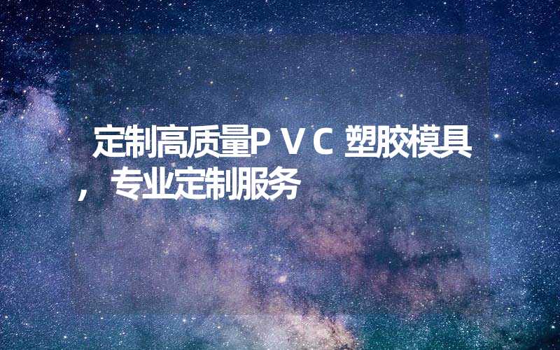 定制高质量PVC塑胶模具,专业定制服务