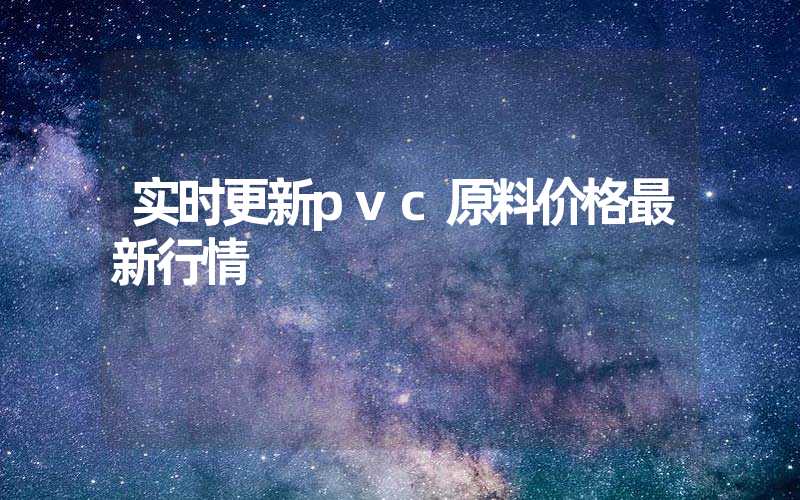 实时更新pvc原料价格最新行情