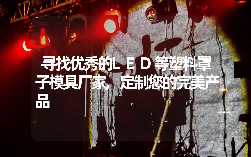 寻找优秀的LED等塑料罩子模具厂家,定制您的完美产品