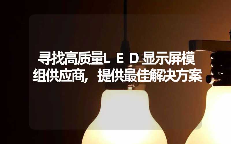 寻找高质量LED显示屏模组供应商,提供最佳解决方案