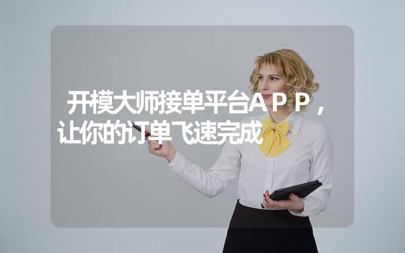 开模大师接单平台APP,让你的订单飞速完成