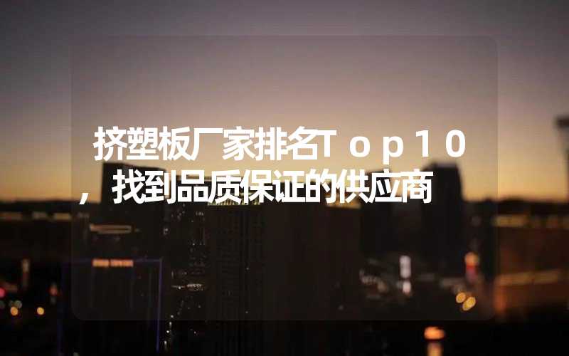 挤塑板厂家排名Top10,找到品质保证的供应商