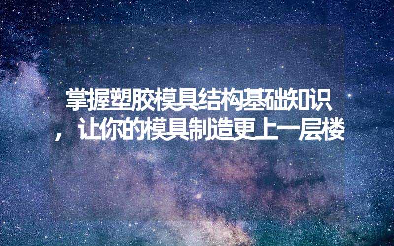 掌握塑胶模具结构基础知识,让你的模具制造更上一层楼