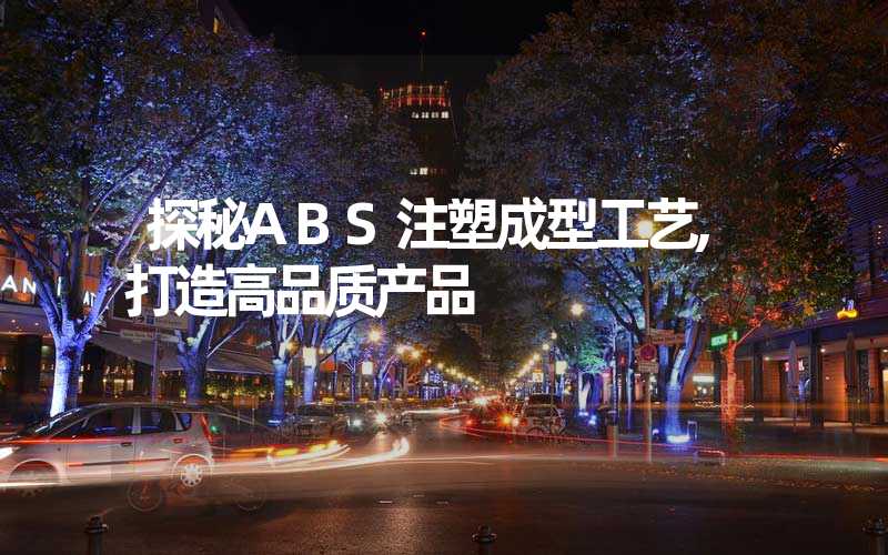 探秘ABS注塑成型工艺,打造高品质产品