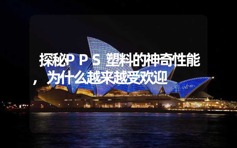 探秘PPS塑料的神奇性能,为什么越来越受欢迎