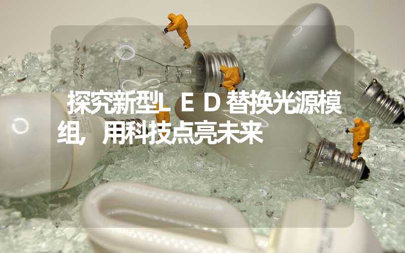 探究新型LED替换光源模组,用科技点亮未来