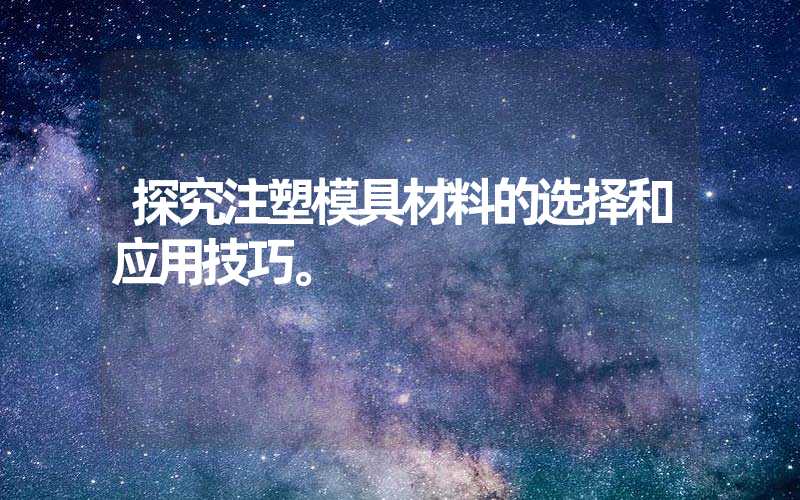 探究注塑模具材料的选择和应用技巧。