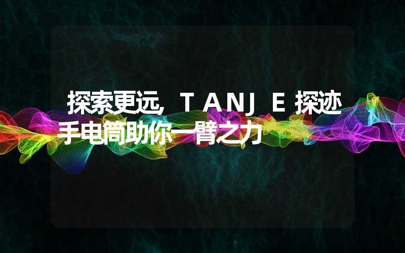 探索更远,TANJE探迹手电筒助你一臂之力