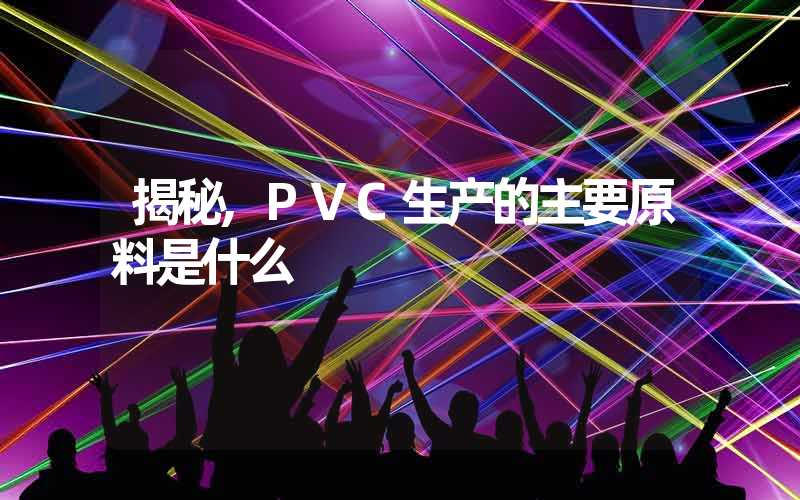 揭秘,PVC生产的主要原料是什么