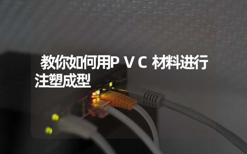 教你如何用PVC材料进行注塑成型