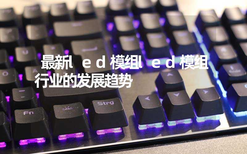 最新led模组led模组行业的发展趋势