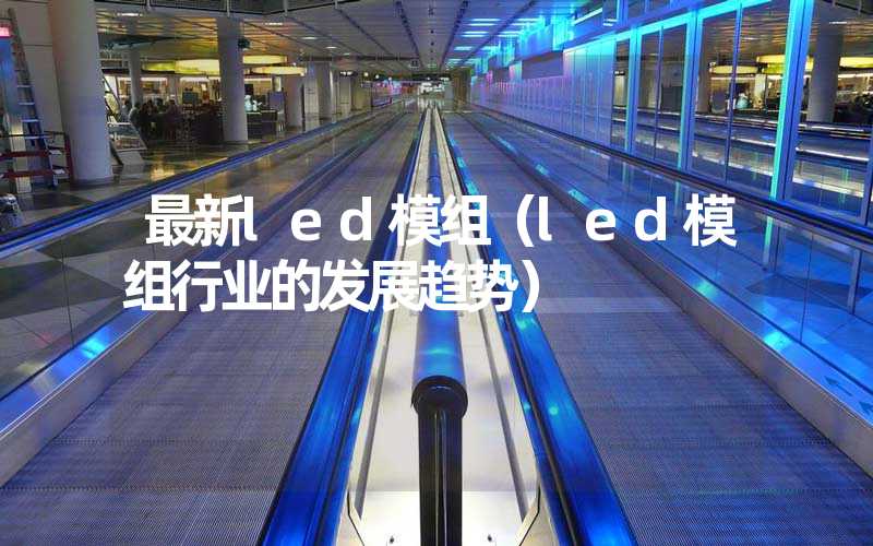 最新led模组（led模组行业的发展趋势）