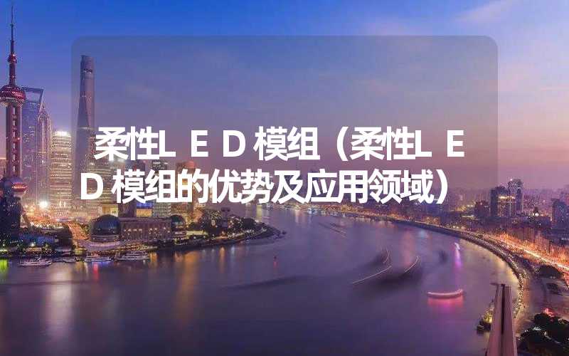 柔性LED模组（柔性LED模组的优势及应用领域）