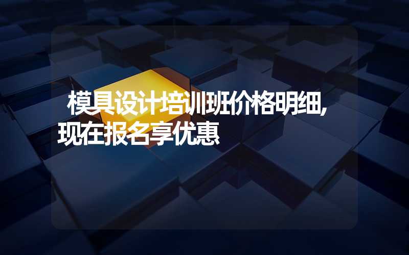 模具设计培训班价格明细,现在报名享优惠