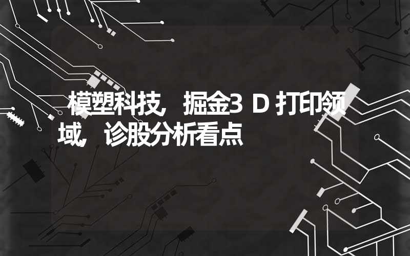 模塑科技,掘金3D打印领域,诊股分析看点