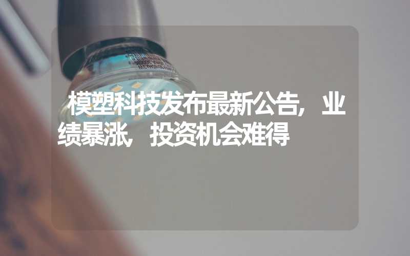 模塑科技发布最新公告,业绩暴涨,投资机会难得