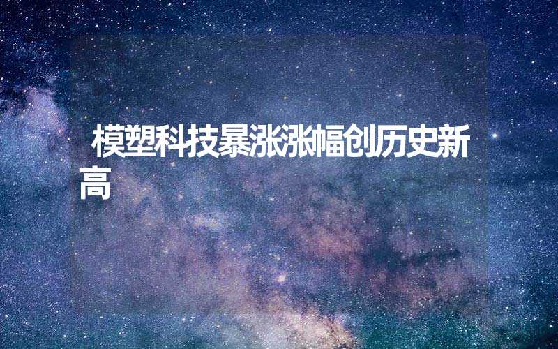 模塑科技暴涨涨幅创历史新高