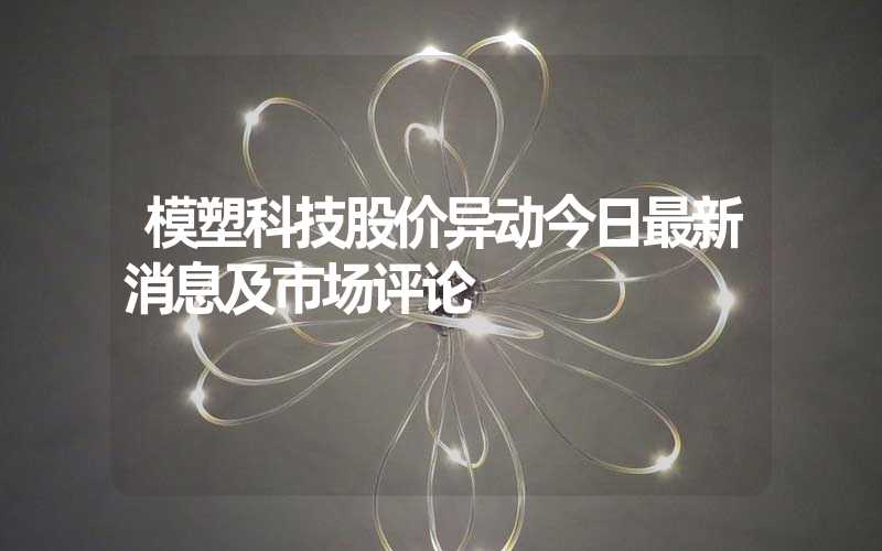 模塑科技股价异动今日最新消息及市场评论