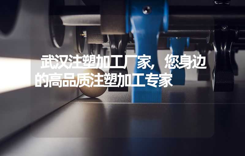 武汉注塑加工厂家,您身边的高品质注塑加工专家