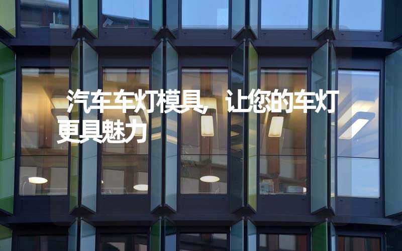 汽车车灯模具,让您的车灯更具魅力