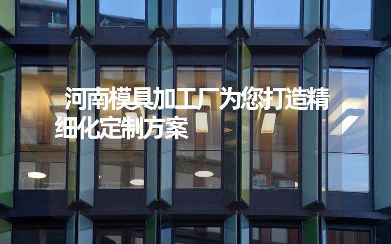 河南模具加工厂为您打造精细化定制方案