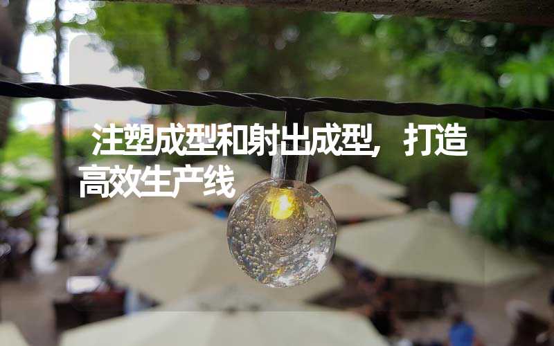 注塑成型和射出成型,打造高效生产线