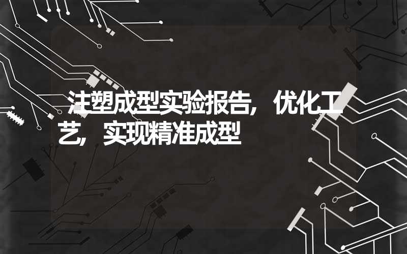 注塑成型实验报告,优化工艺,实现精准成型