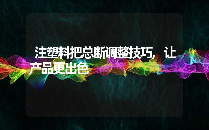 注塑料把总断调整技巧,让产品更出色