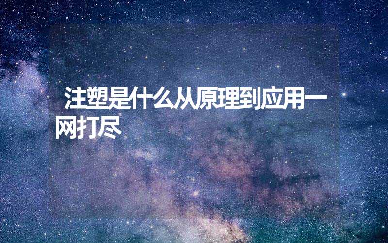 注塑是什么从原理到应用一网打尽