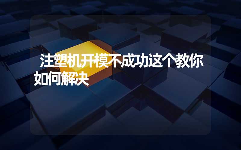 注塑机开模不成功这个教你如何解决