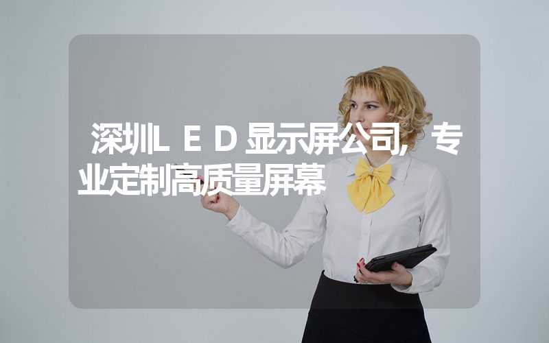 深圳LED显示屏公司,专业定制高质量屏幕