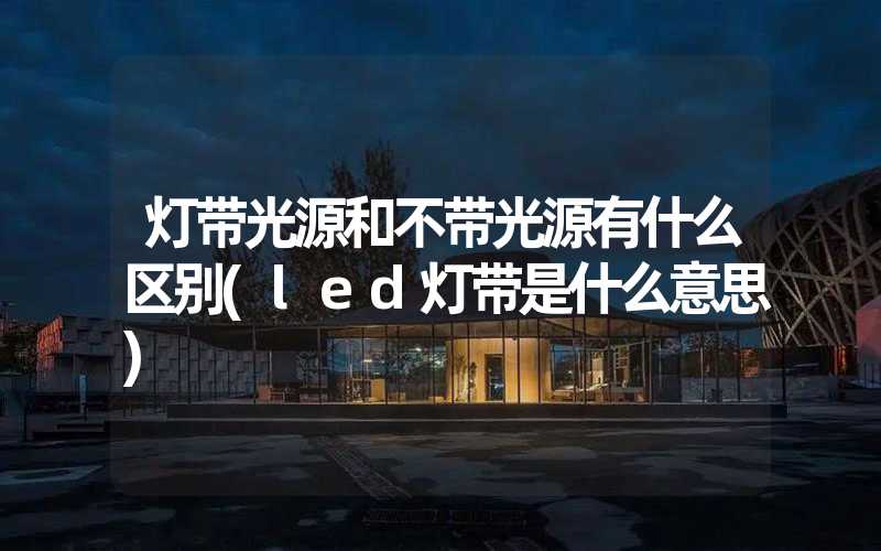 灯带光源和不带光源有什么区别(led灯带是什么意思)