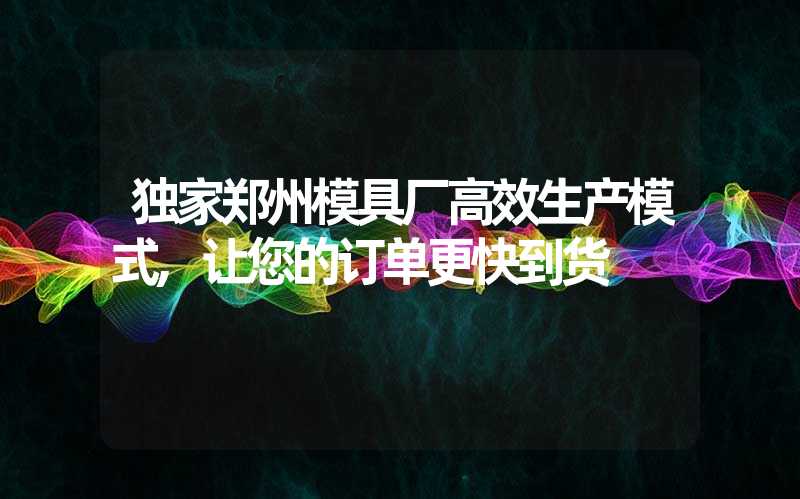 独家郑州模具厂高效生产模式,让您的订单更快到货