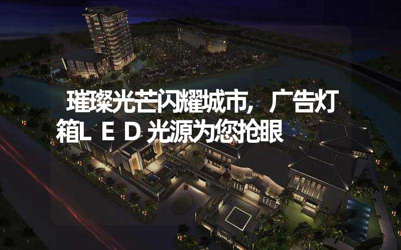 璀璨光芒闪耀城市,广告灯箱LED光源为您抢眼