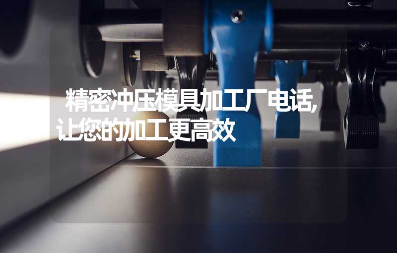 精密冲压模具加工厂电话,让您的加工更高效