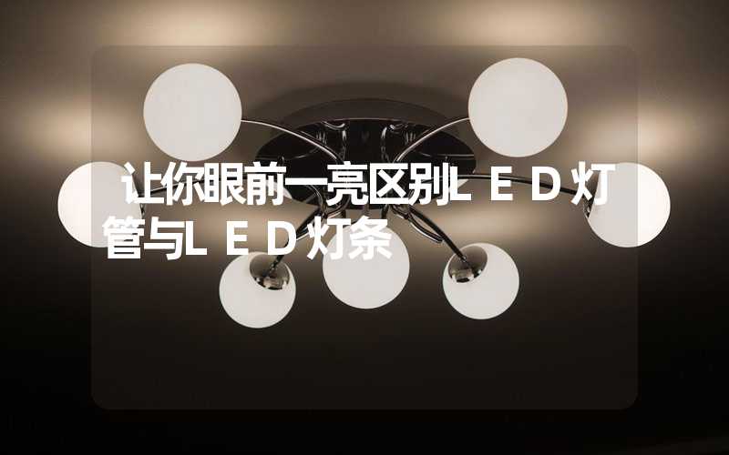 让你眼前一亮区别LED灯管与LED灯条