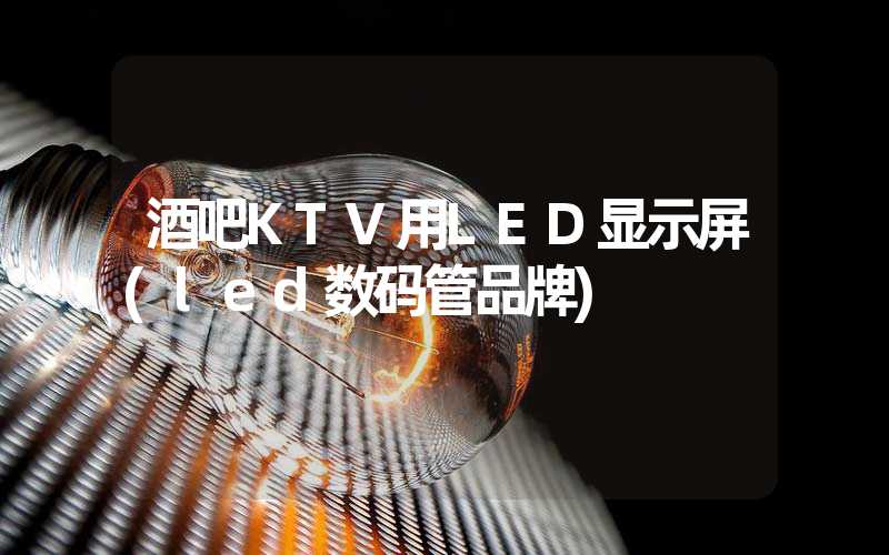 酒吧KTV用LED显示屏(led数码管品牌)