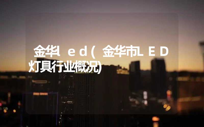 金华led(金华市LED灯具行业概况)