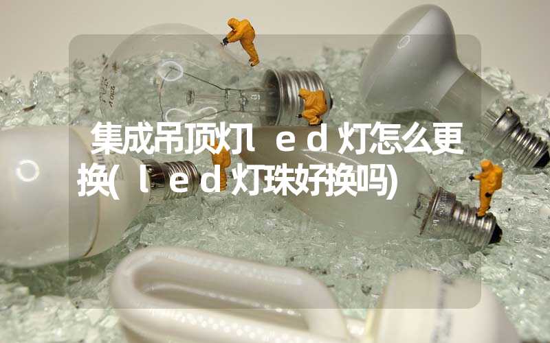 集成吊顶灯led灯怎么更换(led灯珠好换吗)