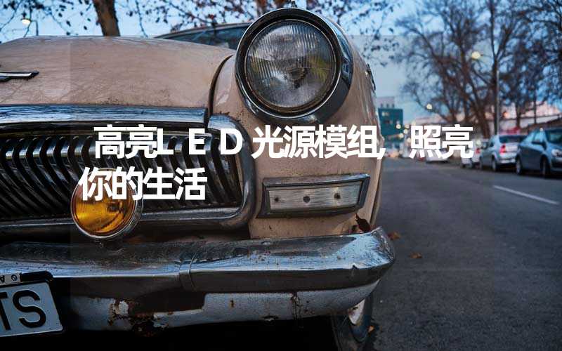 高亮LED光源模组,照亮你的生活