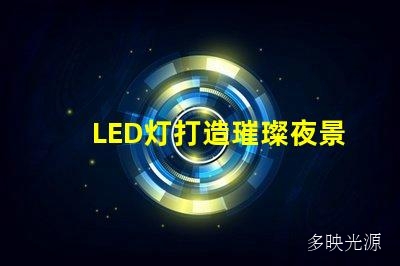 LED灯打造璀璨夜景,广告招牌灯箱必备